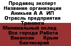 Продавец-эксперт › Название организации ­ Аникьев А.А, ИП › Отрасль предприятия ­ Тренинги › Минимальный оклад ­ 1 - Все города Работа » Вакансии   . Крым,Бахчисарай